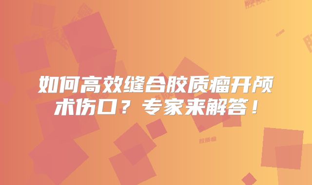 如何高效缝合胶质瘤开颅术伤口？专家来解答！