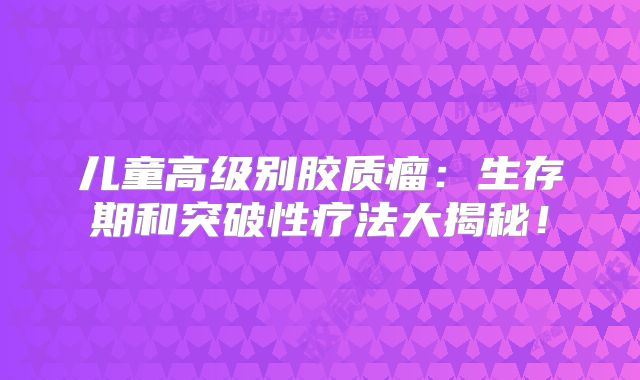 儿童高级别胶质瘤：生存期和突破性疗法大揭秘！