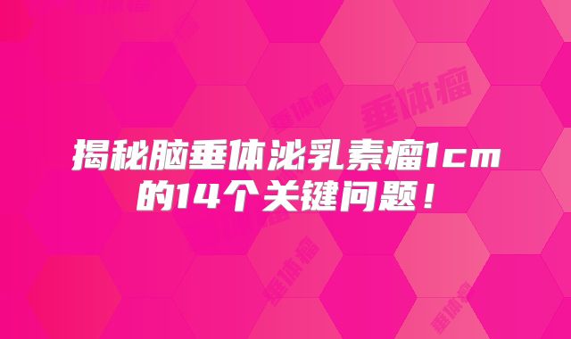 揭秘脑垂体泌乳素瘤1cm的14个关键问题！
