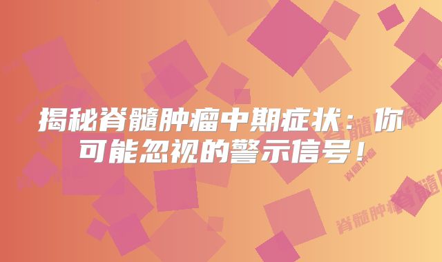 揭秘脊髓肿瘤中期症状：你可能忽视的警示信号！