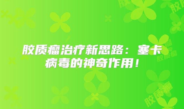 胶质瘤治疗新思路：塞卡病毒的神奇作用！