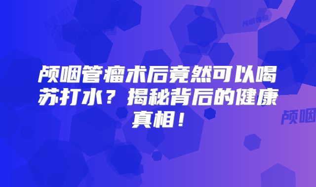 颅咽管瘤术后竟然可以喝苏打水？揭秘背后的健康真相！