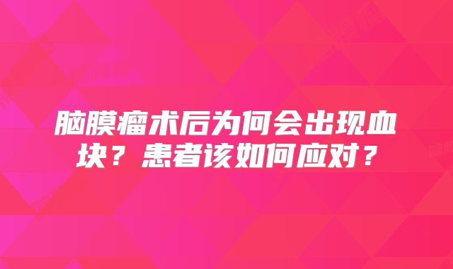 脑膜瘤术后为何会出现血块？患者该如何应对？