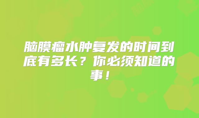 脑膜瘤水肿复发的时间到底有多长？你必须知道的事！