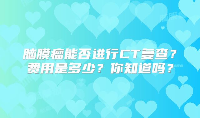 脑膜瘤能否进行CT复查？费用是多少？你知道吗？