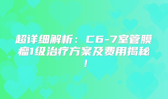 超详细解析：C6-7室管膜瘤1级治疗方案及费用揭秘！
