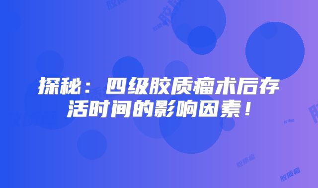 探秘：四级胶质瘤术后存活时间的影响因素！