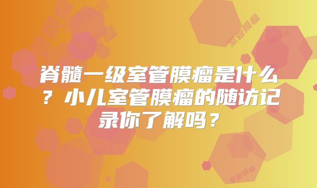 脊髓一级室管膜瘤是什么？小儿室管膜瘤的随访记录你了解吗？