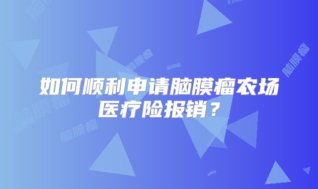如何顺利申请脑膜瘤农场医疗险报销？