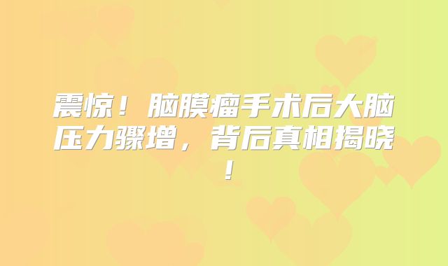 震惊！脑膜瘤手术后大脑压力骤增，背后真相揭晓！