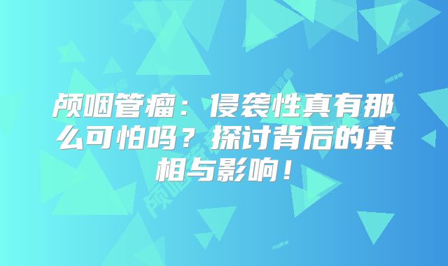 颅咽管瘤：侵袭性真有那么可怕吗？探讨背后的真相与影响！