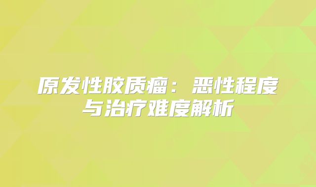原发性胶质瘤：恶性程度与治疗难度解析