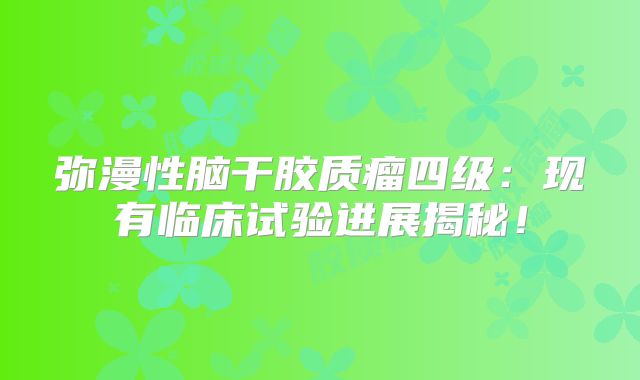 弥漫性脑干胶质瘤四级：现有临床试验进展揭秘！
