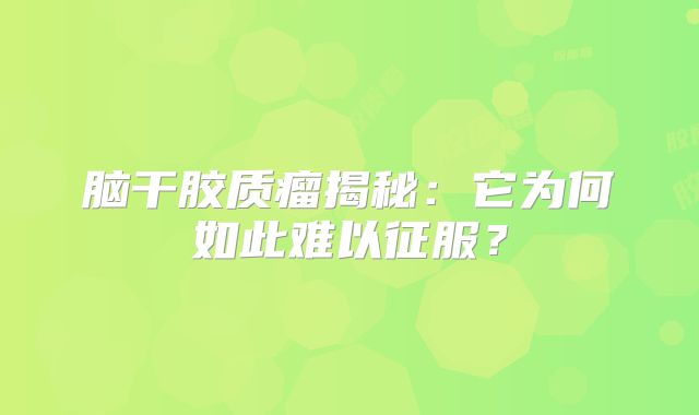 脑干胶质瘤揭秘：它为何如此难以征服？