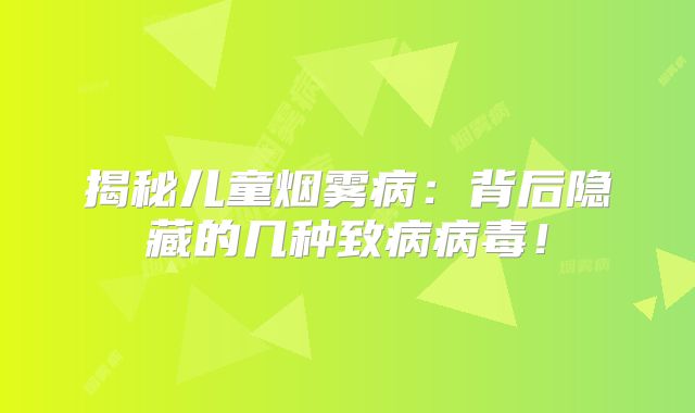 揭秘儿童烟雾病：背后隐藏的几种致病病毒！