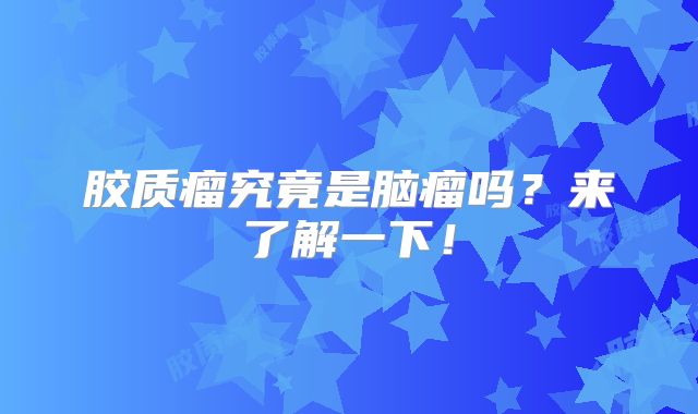 胶质瘤究竟是脑瘤吗？来了解一下！