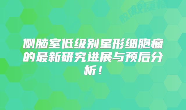 侧脑室低级别星形细胞瘤的最新研究进展与预后分析！
