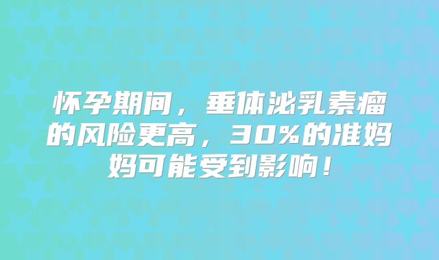 怀孕期间，垂体泌乳素瘤的风险更高，30%的准妈妈可能受到影响！