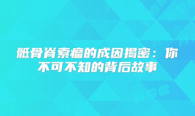 骶骨脊索瘤的成因揭密：你不可不知的背后故事