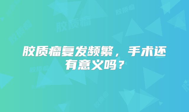 胶质瘤复发频繁，手术还有意义吗？