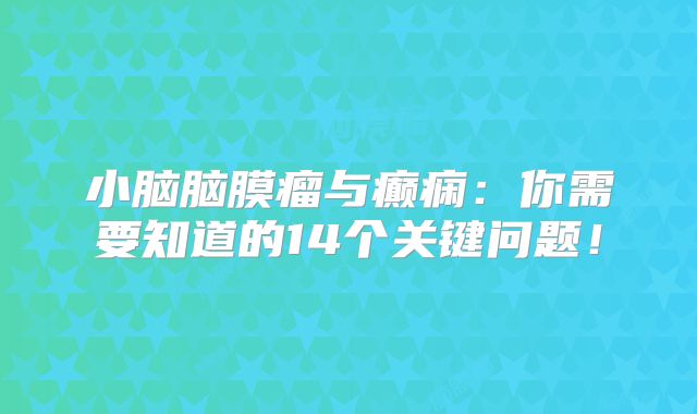 小脑脑膜瘤与癫痫：你需要知道的14个关键问题！