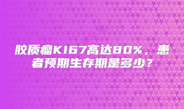 胶质瘤KI67高达80%，患者预期生存期是多少？