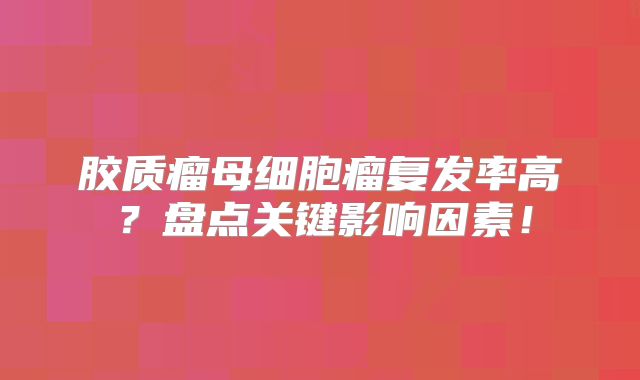 胶质瘤母细胞瘤复发率高？盘点关键影响因素！