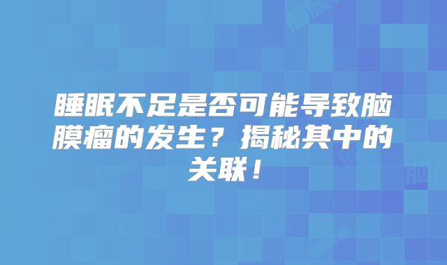 睡眠不足是否可能导致脑膜瘤的发生？揭秘其中的关联！
