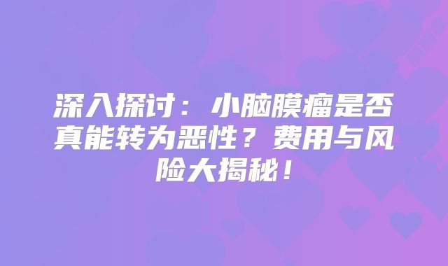 深入探讨：小脑膜瘤是否真能转为恶性？费用与风险大揭秘！