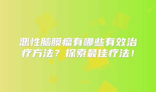恶性脑膜瘤有哪些有效治疗方法？探索最佳疗法！