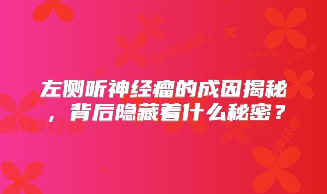 左侧听神经瘤的成因揭秘，背后隐藏着什么秘密？