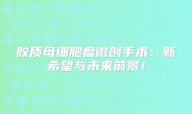 胶质母细胞瘤微创手术：新希望与未来前景！