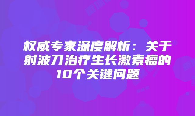 权威专家深度解析：关于射波刀治疗生长激素瘤的10个关键问题