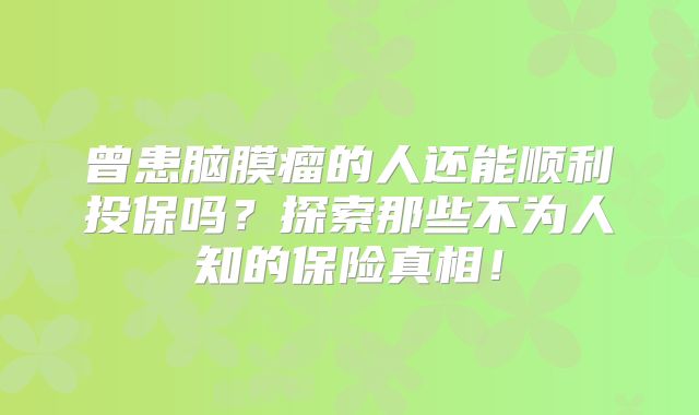曾患脑膜瘤的人还能顺利投保吗？探索那些不为人知的保险真相！