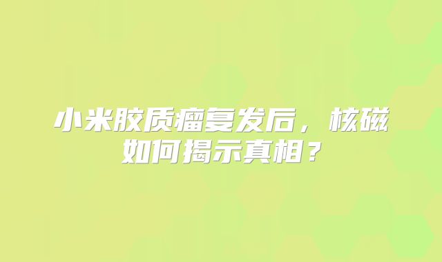 小米胶质瘤复发后，核磁如何揭示真相？