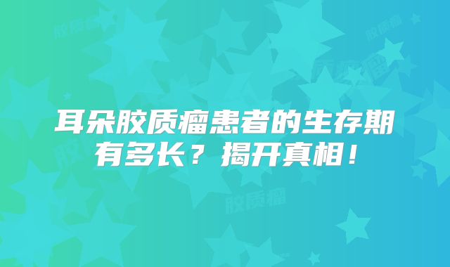 耳朵胶质瘤患者的生存期有多长？揭开真相！