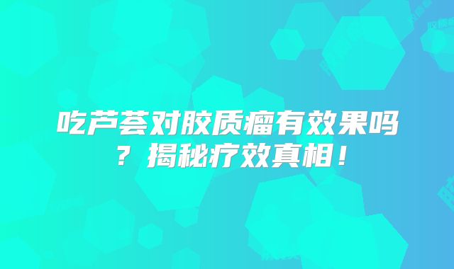 吃芦荟对胶质瘤有效果吗？揭秘疗效真相！