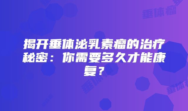 揭开垂体泌乳素瘤的治疗秘密：你需要多久才能康复？