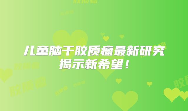 儿童脑干胶质瘤最新研究揭示新希望！