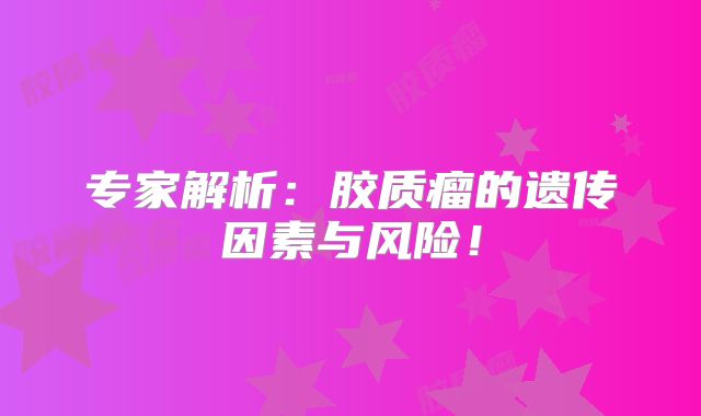 专家解析：胶质瘤的遗传因素与风险！