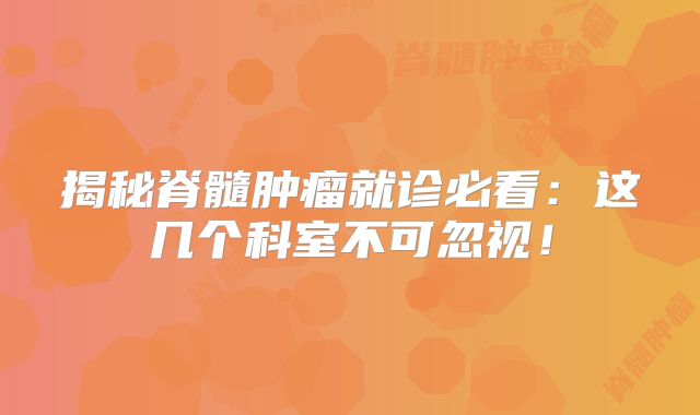 揭秘脊髓肿瘤就诊必看：这几个科室不可忽视！