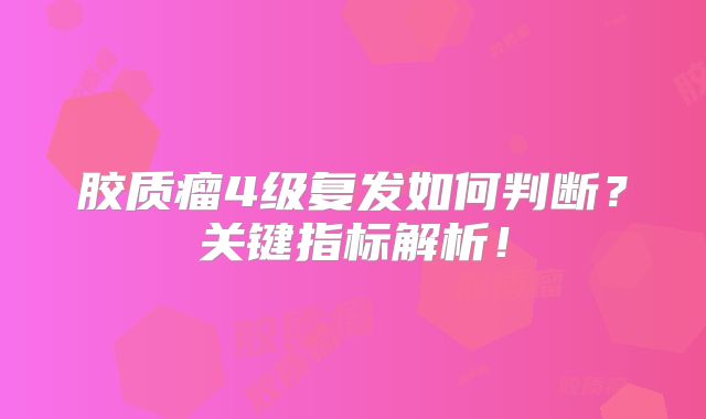 胶质瘤4级复发如何判断？关键指标解析！