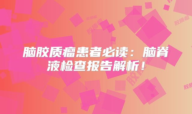 脑胶质瘤患者必读：脑脊液检查报告解析！