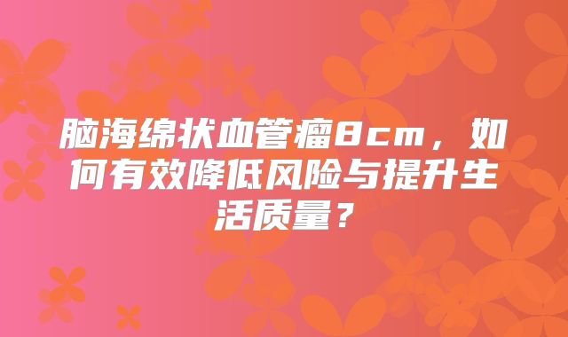 脑海绵状血管瘤8cm，如何有效降低风险与提升生活质量？