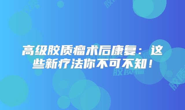 高级胶质瘤术后康复：这些新疗法你不可不知！