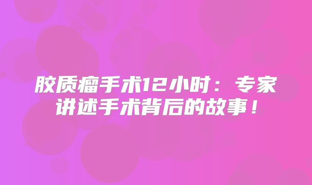 胶质瘤手术12小时：专家讲述手术背后的故事！