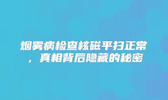 烟雾病检查核磁平扫正常，真相背后隐藏的秘密