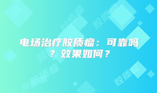 电场治疗胶质瘤：可靠吗？效果如何？
