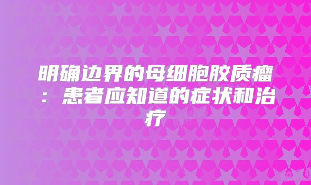 明确边界的母细胞胶质瘤：患者应知道的症状和治疗