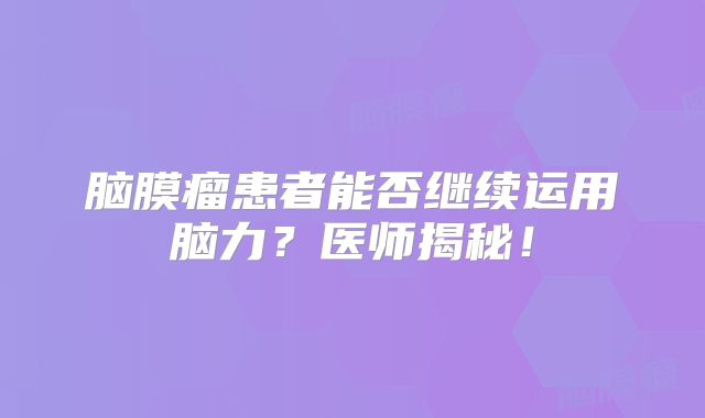 脑膜瘤患者能否继续运用脑力？医师揭秘！
